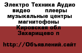 Электро-Техника Аудио-видео - MP3-плееры,музыкальные центры,магнитофоны. Кировская обл.,Захарищево п.